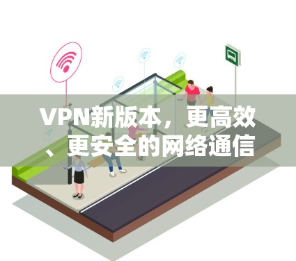 VPN新版本，更高效、更安全的网络通信解决方案