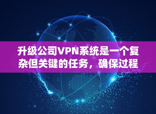 升级公司VPN系统是一个复杂但关键的任务，确保过程顺利进行可以有效保护公司的网络安全和数据。以下是对升级过程的总结和建议