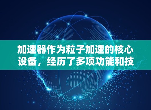 加速器作为粒子加速的核心设备，经历了多项功能和技术的更新与发展，显著提升了其性能和应用范围。以下是对加速器功能更新的总结