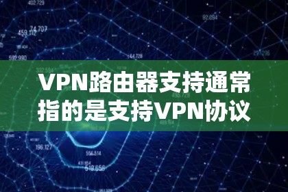 VPN路由器支持通常指的是支持VPN协议的路由器，能够通过VPN连接提供安全、匿名的网络访问。以下是一些常见的VPN路由器支持的情况和相关信息