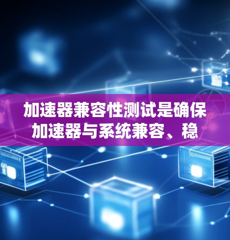加速器兼容性测试是确保加速器与系统兼容、稳定运行的关键步骤。以下是对该测试的详细分步骤说明