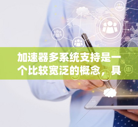 加速器多系统支持是一个比较宽泛的概念,具体含义取决于上下文。以下是一些可能的解释和相关技术 加速器多系统支持是一个比较宽泛的概念,具体含义取决于上下文。以下是一些可能的解释和相关技术