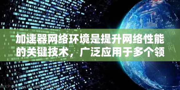 加速器网络环境是提升网络性能的关键技术，广泛应用于多个领域。以下是对加速器网络环境的详细分析