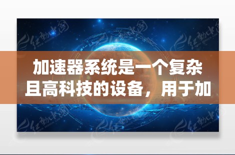 加速器系统是一个复杂且高科技的设备，用于加速粒子到接近光速的速度，以进行高能物理实验。以下是加速器系统的主要要求和设计考虑