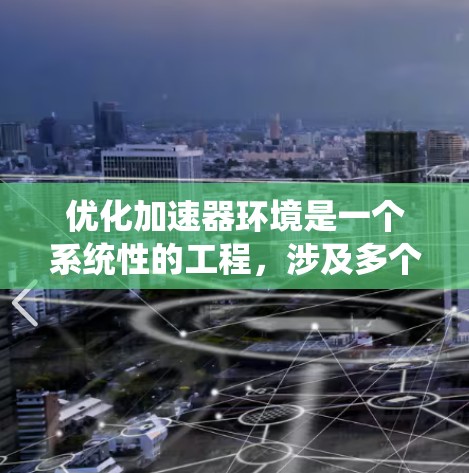 优化加速器环境是一个系统性的工程，涉及多个方面的考量和改进。以下是对加速器环境优化的总结和建议