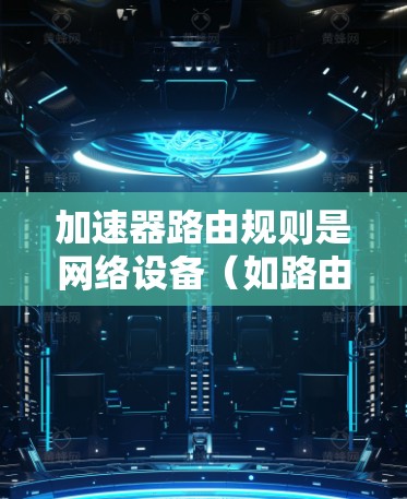 加速器路由规则是网络设备(如路由器)用来决定数据包如何转发的关键配置。以下是对加速器路由规则的详细解析 加速器路由规则是网络设备(如路由器)用来决定数据包如何转发的关键配置。以下是对加速器路由规则的详细解析