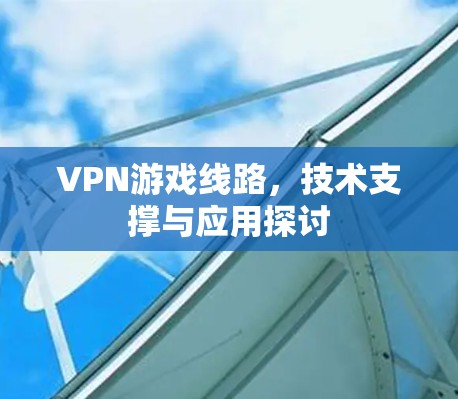 VPN游戏线路,技术支撑与应用探讨 VPN游戏线路,技术支撑与应用探讨