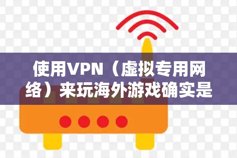 使用VPN（虚拟专用网络）来玩海外游戏确实是一个不错的选择，特别是在一些地区对某些游戏或平台有地理限制的情况下。以下是一些关于使用VPN来玩海外游戏的详细信息和建议
