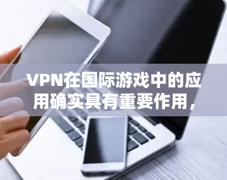 VPN在国际游戏中的应用确实具有重要作用,但也伴随着潜在的风险。以下是对VPN在国际游戏中应用的详细分析 VPN在国际游戏中的应用确实具有重要作用,但也伴随着潜在的风险。以下是对VPN在国际游戏中应用的详细分析