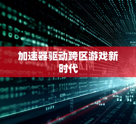 加速器驱动跨区游戏新时代 加速器驱动跨区游戏新时代
