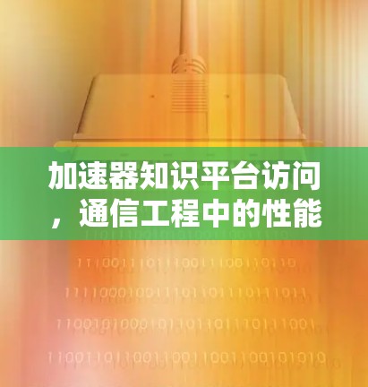 加速器知识平台访问,通信工程中的性能优化解析 加速器知识平台访问,通信工程中的性能优化解析