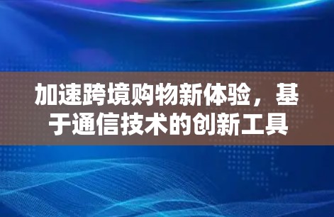 加速跨境购物新体验,基于通信技术的创新工具 加速跨境购物新体验,基于通信技术的创新工具