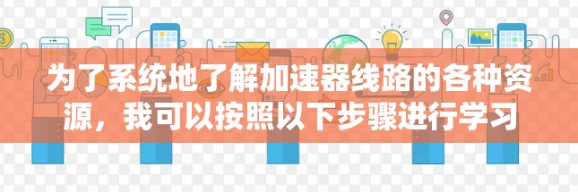 为了系统地了解加速器线路的各种资源,我可以按照以下步骤进行学习 为了系统地了解加速器线路的各种资源,我可以按照以下步骤进行学习