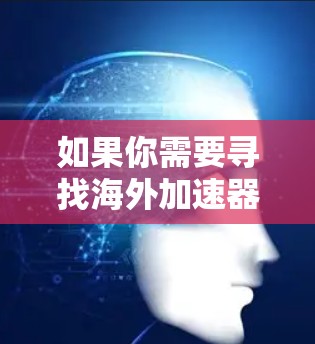 如果你需要寻找海外加速器租赁服务,可以考虑以下几家知名公司和机构 如果你需要寻找海外加速器租赁服务,可以考虑以下几家知名公司和机构