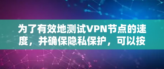 为了有效地测试VPN节点的速度,并确保隐私保护,可以按照以下步骤操作 为了有效地测试VPN节点的速度,并确保隐私保护,可以按照以下步骤操作