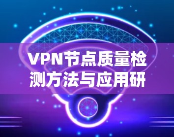 VPN节点质量检测方法与应用研究 VPN节点质量检测方法与应用研究