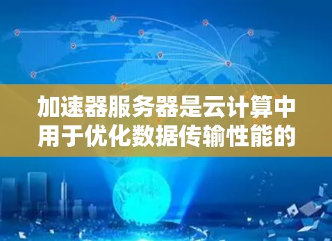 加速器服务器是云计算中用于优化数据传输性能的重要组件，通过缓存和边缘部署显著降低延迟和带宽消耗。本文将详细探讨加速器服务器的各个状态及其监控与优化方法