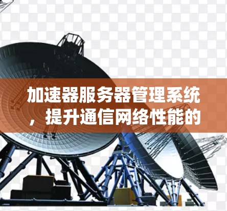 加速器服务器管理系统，提升通信网络性能的关键技术