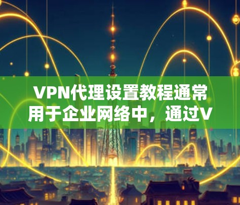 VPN代理设置教程通常用于企业网络中，通过VPN（虚拟专用网络）为员工提供安全的远程访问公司内部网络的方式。以下是设置VPN代理的基本步骤，假设你是在企业环境中使用VPN