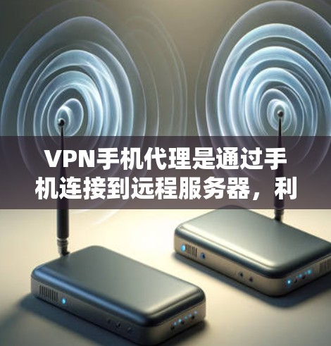 VPN手机代理是通过手机连接到远程服务器，利用VPN技术加密数据传输的方式，提供隐私保护和网络访问的多样性。以下是对VPN手机代理的详细分析和总结