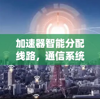 加速器智能分配线路,通信系统的未来发展方向 加速器智能分配线路,通信系统的未来发展方向