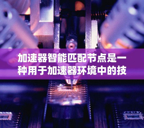 加速器智能匹配节点是一种用于加速器环境中的技术,主要用于动态优化数据流和资源分配,以提高系统性能。以下是对该技术的详细分析和总结 加速器智能匹配节点是一种用于加速器环境中的技术,主要用于动态优化数据流和资源分配,以提高系统性能。以下是对该技术的详细分析和总结