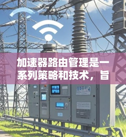 加速器路由管理是一系列策略和技术，旨在优化网络路由表，以提高网络性能和可靠性。以下是对加速器路由管理的详细分析