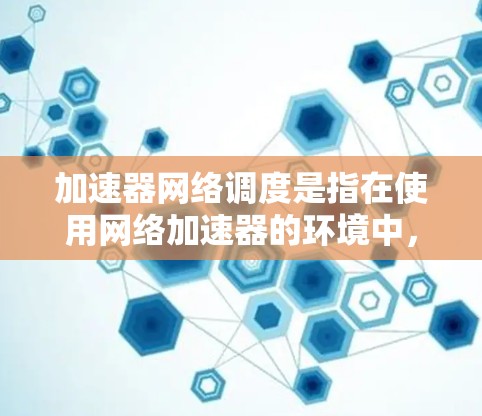 加速器网络调度是指在使用网络加速器的环境中，如何有效地安排和管理网络流量，以确保数据包能够高效地通过网络，减少延迟，提高带宽利用率。以下是加速器网络调度的关键要点和常见方法