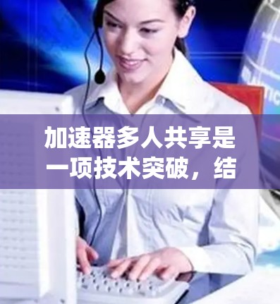加速器多人共享是一项技术突破，结合了加速器的高性能和分布式系统的资源共享优势。以下是对这一技术的详细分析和总结