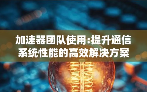 加速器团队使用:提升通信系统性能的高效解决方案 加速器团队使用:提升通信系统性能的高效解决方案