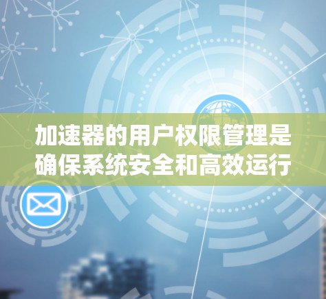 加速器的用户权限管理是确保系统安全和高效运行的重要方面。以下是对加速器用户权限管理的详细总结 加速器的用户权限管理是确保系统安全和高效运行的重要方面。以下是对加速器用户权限管理的详细总结