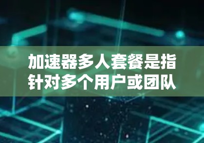 加速器多人套餐是指针对多个用户或团队提供的加速服务套餐。根据具体的加速器类型和应用场景,其多人套餐的设计和功能可能会有所不同。以下是一些常见的加速器类型及其多人套餐的特点 加速器多人套餐是指针对多个用户或团队提供的加速服务套餐。根据具体的加速器类型和应用场景,其多人套餐的设计和功能可能会有所不同。以下是一些常见的加速器类型及其多人套餐的特点