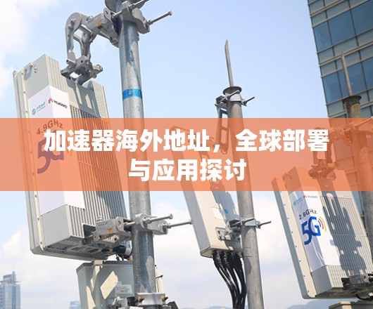 加速器海外地址,全球部署与应用探讨 加速器海外地址,全球部署与应用探讨