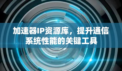 加速器IP资源库,提升通信系统性能的关键工具 加速器IP资源库,提升通信系统性能的关键工具