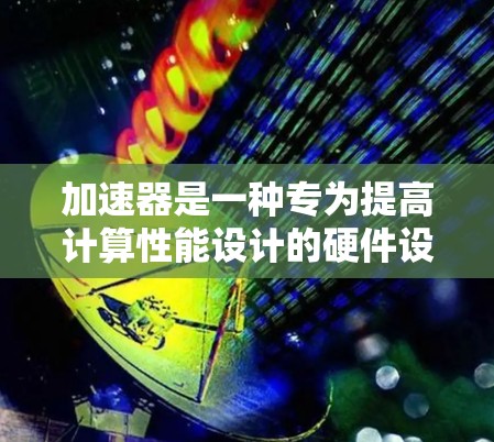 加速器是一种专为提高计算性能设计的硬件设备,主要用于加速复杂计算任务,尤其是在处理大数据、人工智能和深度学习等领域。以下是加速器的主要功能 加速器是一种专为提高计算性能设计的硬件设备,主要用于加速复杂计算任务,尤其是在处理大数据、人工智能和深度学习等领域。以下是加速器的主要功能