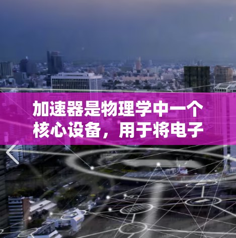 加速器是物理学中一个核心设备，用于将电子或其他带电粒子加速到接近光速的速度。以下是对加速器常见问题和解答的总结