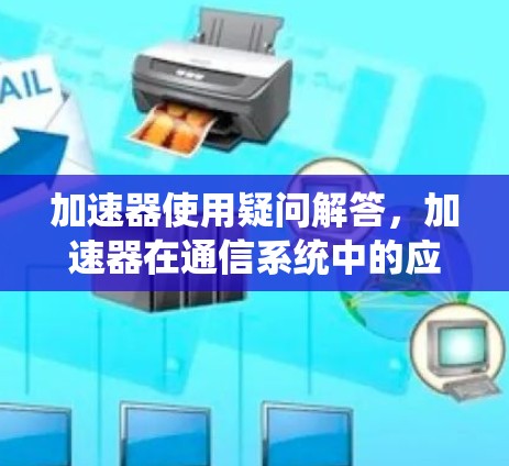 加速器使用疑问解答，加速器在通信系统中的应用与问题探讨