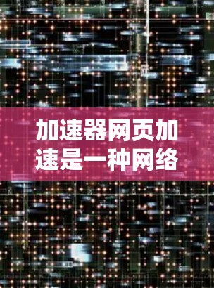 加速器网页加速是一种网络性能优化技术，旨在提高网页加载速度和用户体验。以下是其关键组成部分和工作原理
