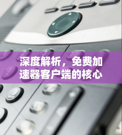 深度解析,免费加速器客户端的核心技术与应用场景 深度解析,免费加速器客户端的核心技术与应用场景