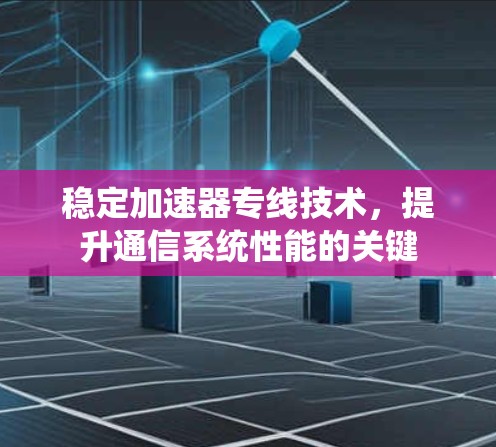 稳定加速器专线技术，提升通信系统性能的关键