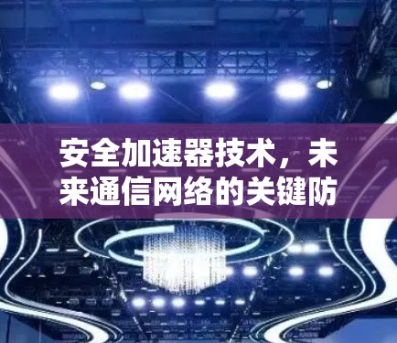 安全加速器技术，未来通信网络的关键防护利器