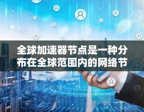 全球加速器节点是一种分布在全球范围内的网络节点，旨在优化数据传输路径和速度。以下是对全球加速器节点的详细分析