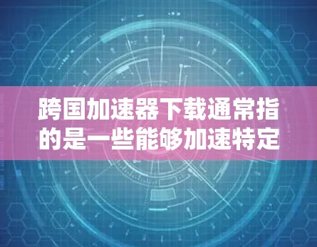 跨国加速器下载通常指的是一些能够加速特定任务的工具,比如网络加速器、视频转换加速器、数据传输加速器等。以下是一些常见的跨国加速器及其下载方式 跨国加速器下载通常指的是一些能够加速特定任务的工具,比如网络加速器、视频转换加速器、数据传输加速器等。以下是一些常见的跨国加速器及其下载方式