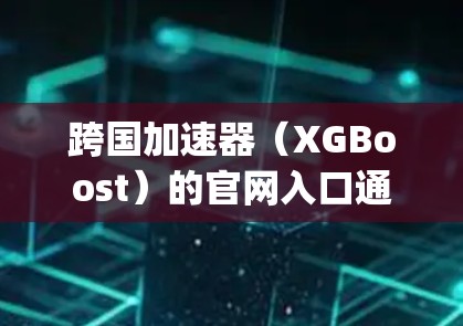跨国加速器（XGBoost）的官网入口通常是 https:www.xgboost.ai/https:www.xgboost.ai/如果你遇到了问题，可以尝试以下方法