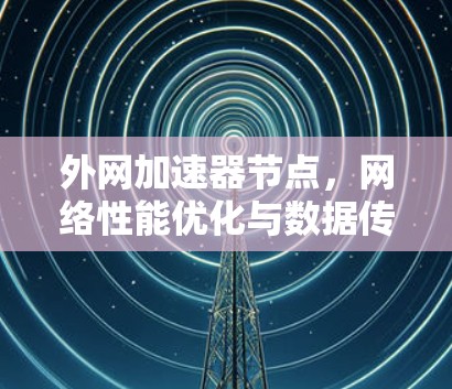 外网加速器节点，网络性能优化与数据传输加速
