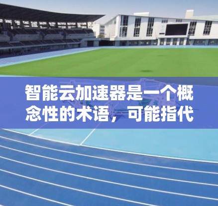 智能云加速器是一个概念性的术语，可能指代结合了人工智能（AI）大数据分析和云计算技术的加速解决方案。它的具体含义可能因不同的应用场景和实现而有所不同。以下是一些可能的解释和应用场景