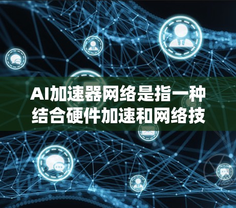 AI加速器网络是指一种结合硬件加速和网络技术来优化AI模型运行效率的系统。它通过多个加速器协同工作,利用高效的网络通信和资源分配,来处理复杂的AI任务。以下是对AI加速器网络的详细分析 AI加速器网络是指一种结合硬件加速和网络技术来优化AI模型运行效率的系统。它通过多个加速器协同工作,利用高效的网络通信和资源分配,来处理复杂的AI任务。以下是对AI加速器网络的详细分析