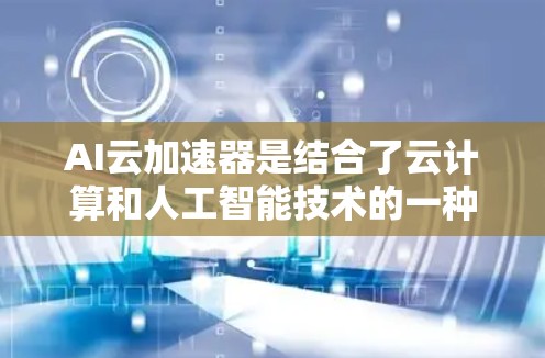 AI云加速器是结合了云计算和人工智能技术的一种工具,旨在优化AI模型的训练和推理过程,从而提高效率和性能。以下是对AI云加速器的详细分析 AI云加速器是结合了云计算和人工智能技术的一种工具,旨在优化AI模型的训练和推理过程,从而提高效率和性能。以下是对AI云加速器的详细分析