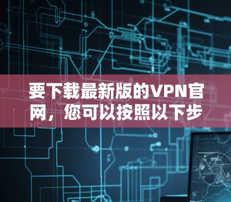 要下载最新版的VPN官网，您可以按照以下步骤操作