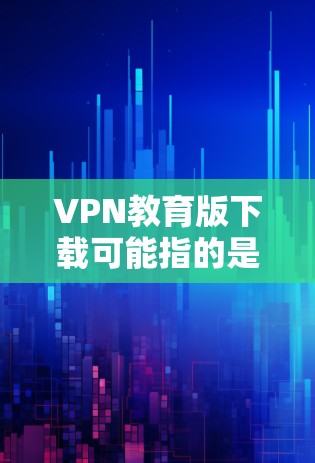 VPN教育版下载可能指的是教育类VPN服务的下载，通常这些VPN用于访问受限的网络资源或教育相关网站。如果你需要下载教育版VPN，以下是一些常见的方法和资源